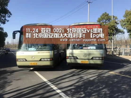 11.24 亚冠 002:北京国安vs墨胜利 北京国安难以大胜对手!【pg电子】(图4) pg电子